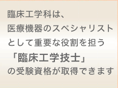 臨床工学科は、チーム医療において重要な役割を担う臨床工学技士が取得できます。